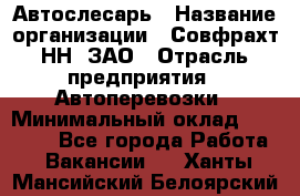 Автослесарь › Название организации ­ Совфрахт-НН, ЗАО › Отрасль предприятия ­ Автоперевозки › Минимальный оклад ­ 20 000 - Все города Работа » Вакансии   . Ханты-Мансийский,Белоярский г.